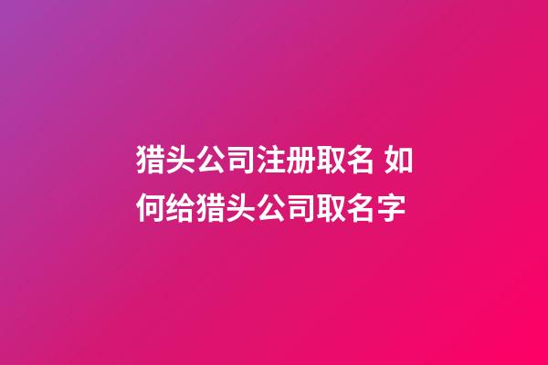 猎头公司注册取名 如何给猎头公司取名字-第1张-公司起名-玄机派